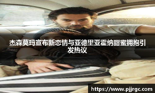杰森莫玛宣布新恋情与亚德里亚霍纳甜蜜拥抱引发热议